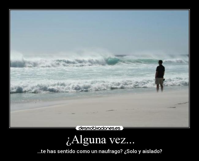 ¿Alguna vez... - ...te has sentido como un naufrago? ¿Solo y aislado?