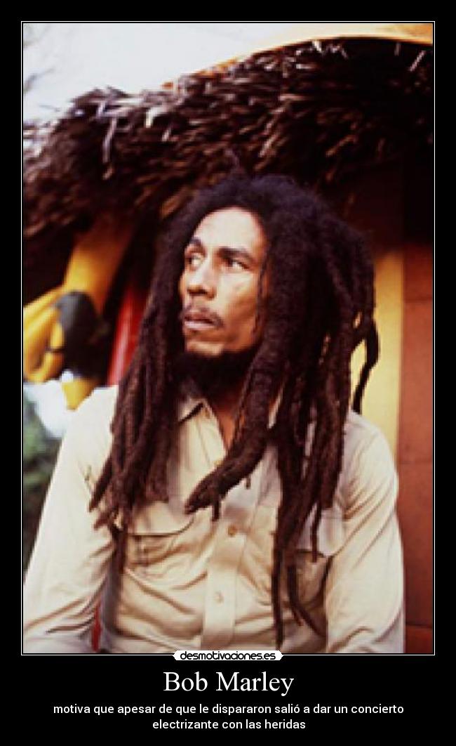 Bob Marley - motiva que apesar de que le dispararon salió a dar un concierto
electrizante con las heridas