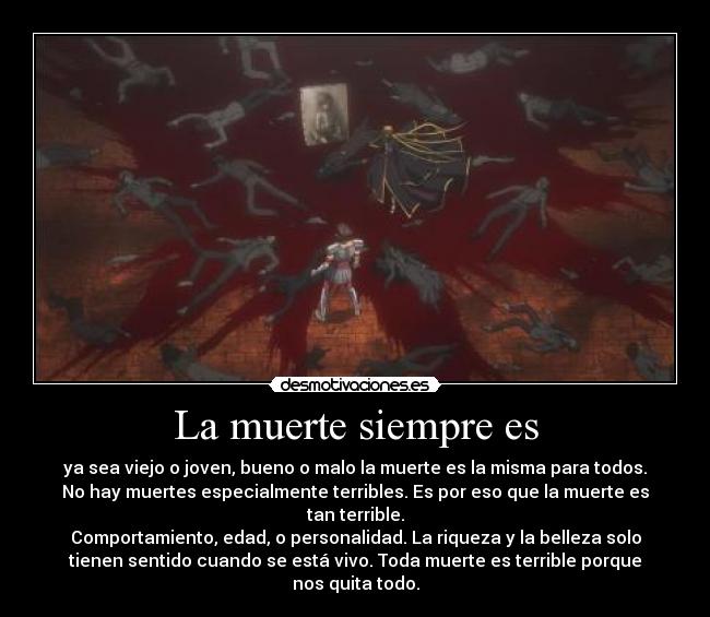 La muerte siempre es - ya sea viejo o joven, bueno o malo la muerte es la misma para todos.
No hay muertes especialmente terribles. Es por eso que la muerte es
tan terrible.
Comportamiento, edad, o personalidad. La riqueza y la belleza solo
tienen sentido cuando se está vivo. Toda muerte es terrible porque
nos quita todo.