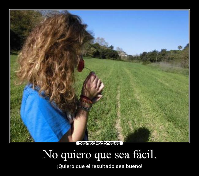 No quiero que sea fácil. - ¡Quiero que el resultado sea bueno!