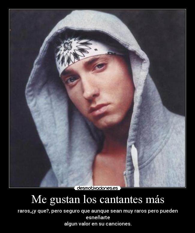 Me gustan los cantantes más - raros,¿y que?, pero seguro que aunque sean muy raros pero pueden esneñarte
algun valor en su canciones.