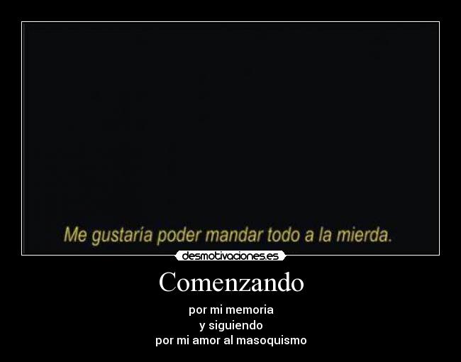 Comenzando - por mi memoria
y siguiendo
por mi amor al masoquismo