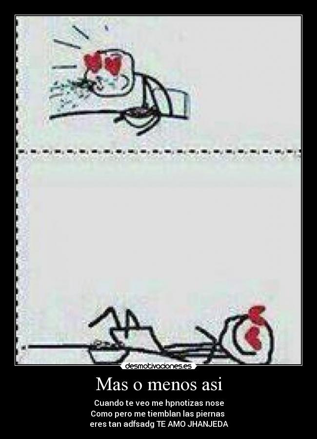 Mas o menos asi - Cuando te veo me hpnotizas nose
Como pero me tiemblan las piernas 
eres tan adfsadg TE AMO JHANJEDA