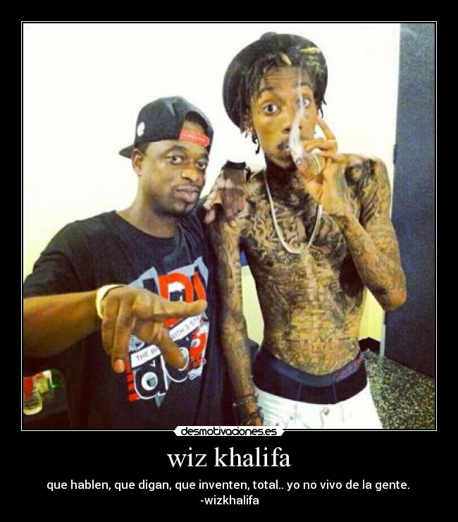 wiz khalifa - que hablen, que digan, que inventen, total.. yo no vivo de la gente. 
-wizkhalifa