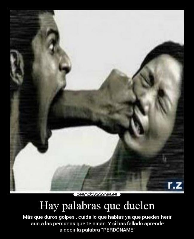 Hay palabras que duelen - Más que duros golpes , cuida lo que hablas ya que puedes herir
aun a las personas que te aman. Y si has fallado aprende
a decir la palabra PERDÓNAME