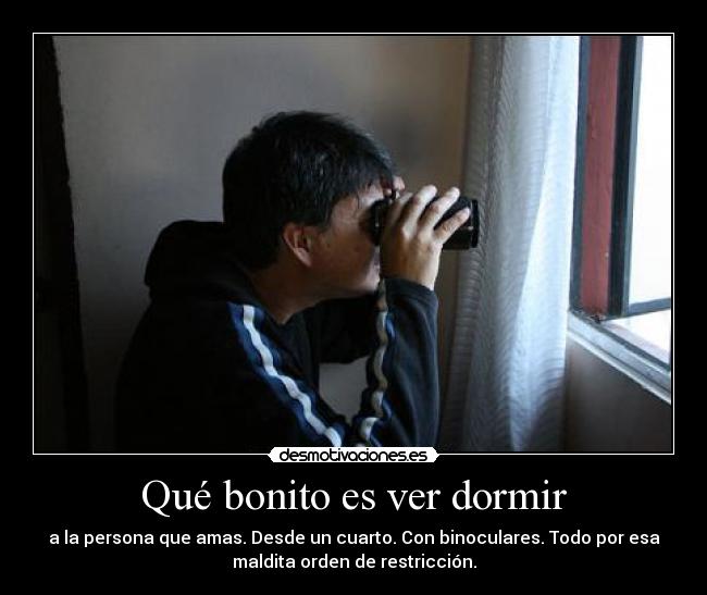 Qué bonito es ver dormir - a la persona que amas. Desde un cuarto. Con binoculares. Todo por esa
maldita orden de restricción.