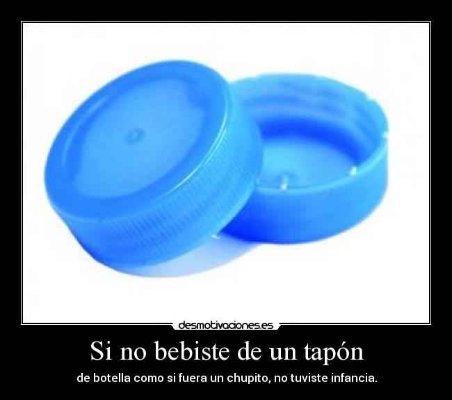 Si no bebiste de un tapón -