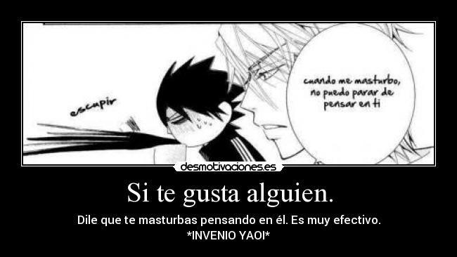 Si te gusta alguien. - Dile que te masturbas pensando en él. Es muy efectivo.
*INVENIO YAOI*