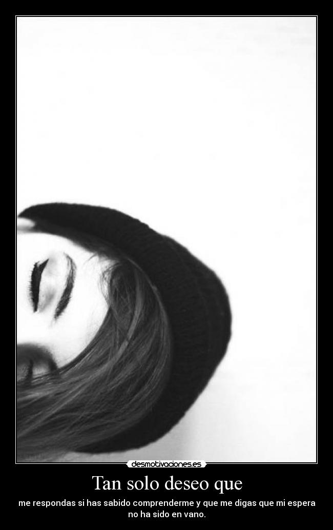 Tan solo deseo que - me respondas si has sabido comprenderme y que me digas que mi espera
no ha sido en vano.