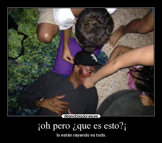 ¡oh pero ¿que es esto?¡ - lo están rayando es todo.