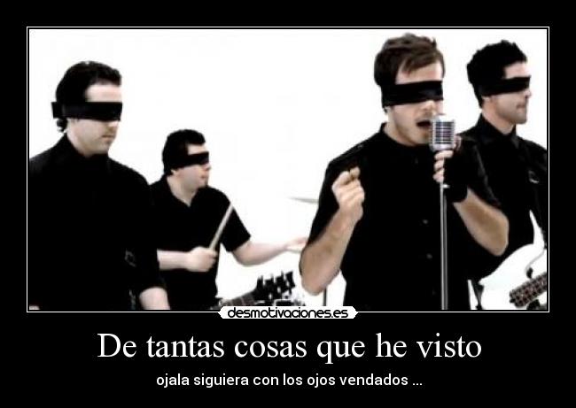 De tantas cosas que he visto - ojala siguiera con los ojos vendados ...
