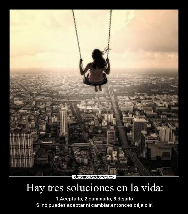 Hay tres soluciones en la vida: - 1.Aceptarlo, 2.cambiarlo, 3.dejarlo
Si no puedes aceptar ni cambiar,entonces déjalo ir.