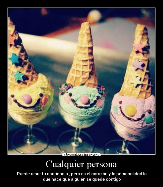 Cualquier persona - Puede amar tu apariencia , pero es el corazón y la personalidad lo
que hace que alguien se quede contigo