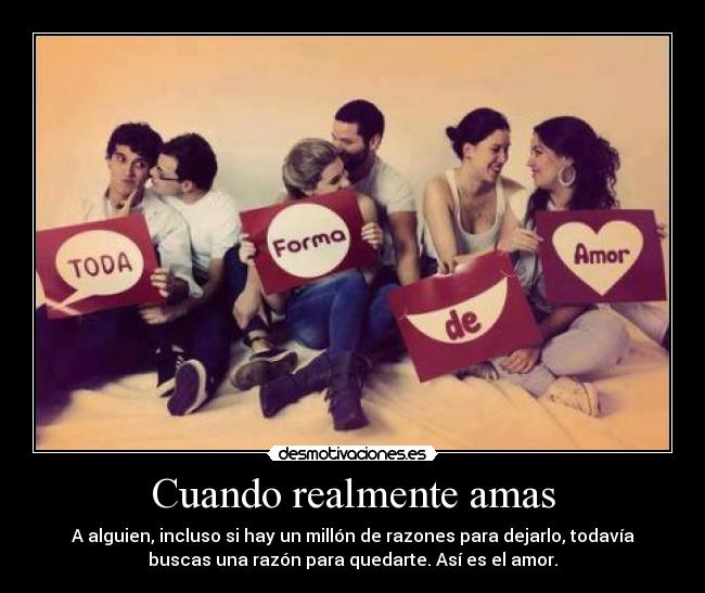 Cuando realmente amas - A alguien, incluso si hay un millón de razones para dejarlo, todavía
buscas una razón para quedarte. Así es el amor.