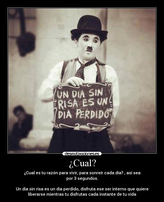 ¿Cual? - ¿Cual es tu razón para vivir, para sonreír cada día? , así sea
por 3 segundos.

Un dia sin risa es un dia perdido, disfruta ese ser interno que quiere
liberarse mientras tu disfrutas cada instante de tu vida