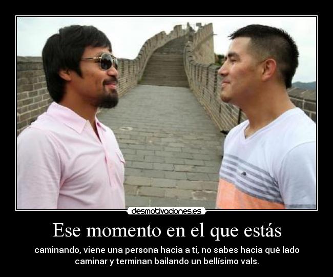 Ese momento en el que estás - caminando, viene una persona hacia a ti, no sabes hacia qué lado
caminar y terminan bailando un bellísimo vals.