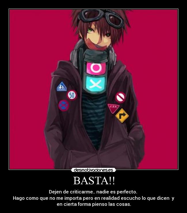 BASTA!! - Dejen de criticarme.. nadie es perfecto.
Hago como que no me importa pero en realidad escucho lo que dicen y
en cierta forma pienso las cosas.