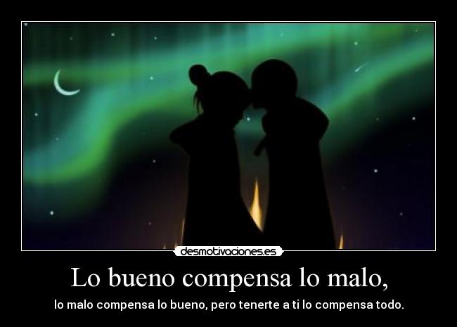 Lo bueno compensa lo malo, - lo malo compensa lo bueno, pero tenerte a ti lo compensa todo.