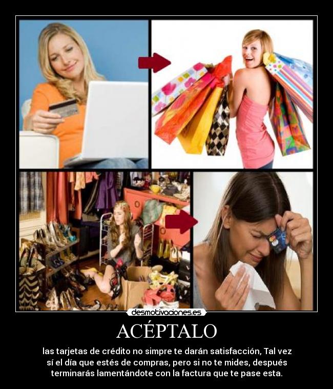 ACÉPTALO - las tarjetas de crédito no simpre te darán satisfacción, Tal vez
sí el día que estés de compras, pero si no te mides, después
terminarás lamentándote con la factura que te pase esta.
