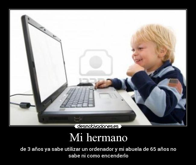 Mi hermano - de 3 años ya sabe utilizar un ordenador y mi abuela de 65 años no
sabe ni como encenderlo