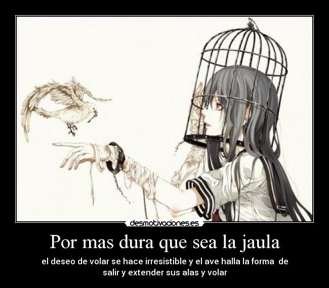 Por mas dura que sea la jaula - el deseo de volar se hace irresistible y el ave halla la forma de
salir y extender sus alas y volar