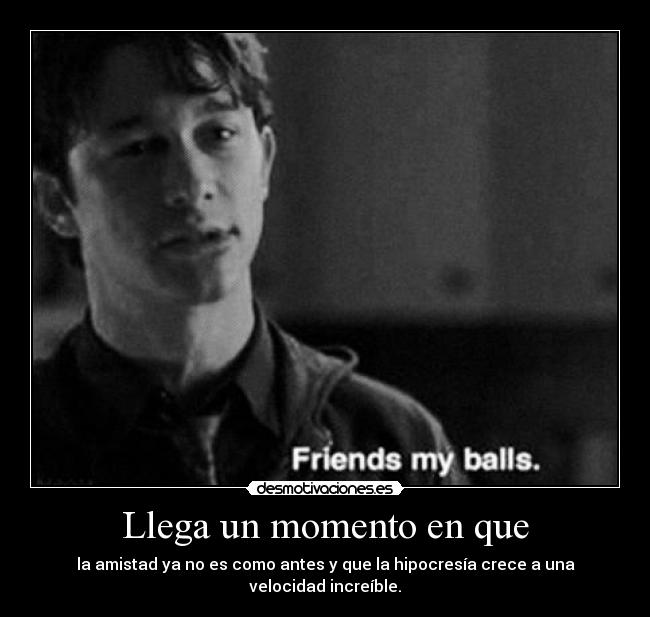 Llega un momento en que - la amistad ya no es como antes y que la hipocresía crece a una velocidad increíble.