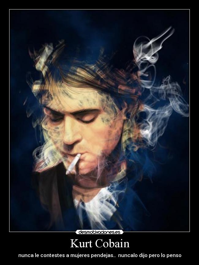 Kurt Cobain - nunca le contestes a mujeres pendejas.. nuncalo dijo pero lo penso