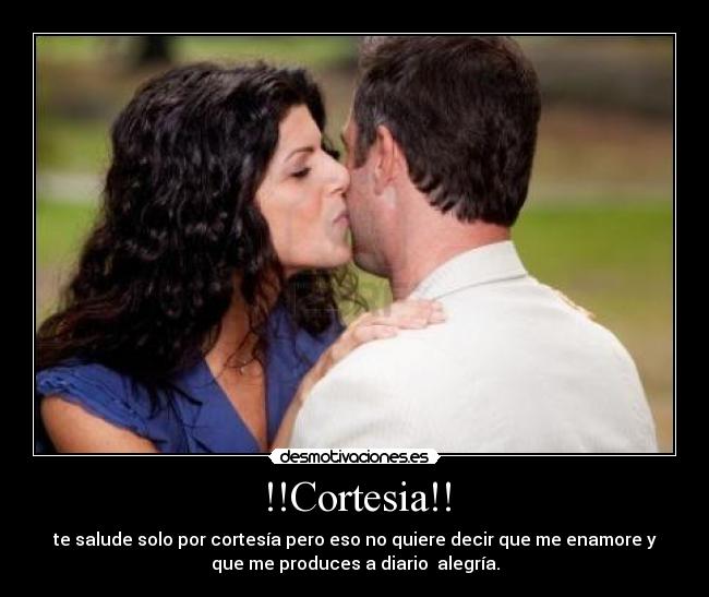 !!Cortesia!! - te salude solo por cortesía pero eso no quiere decir que me enamore y
que me produces a diario  alegría.