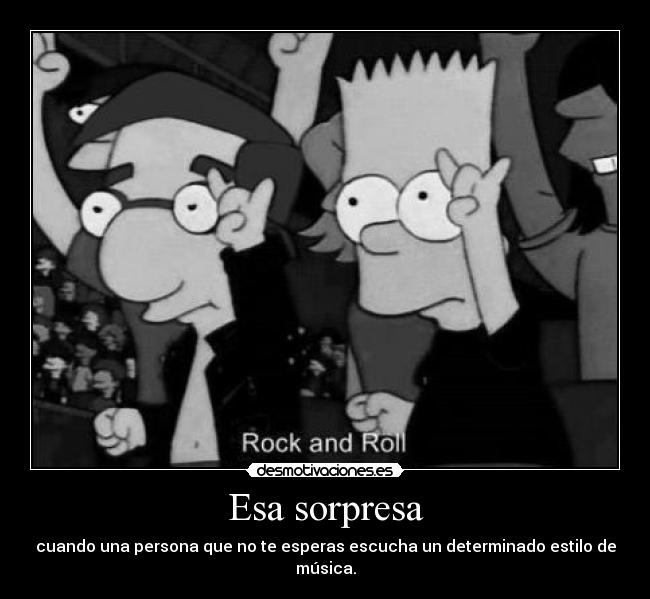Esa sorpresa - cuando una persona que no te esperas escucha un determinado estilo de música.