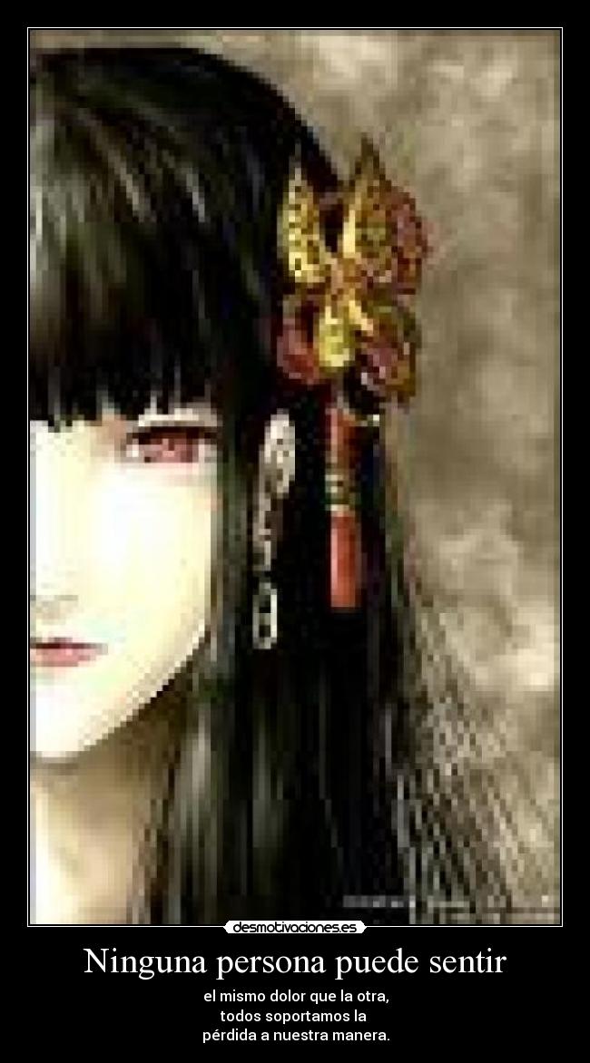 Ninguna persona puede sentir - el mismo dolor que la otra,
todos soportamos la
pérdida a nuestra manera.
