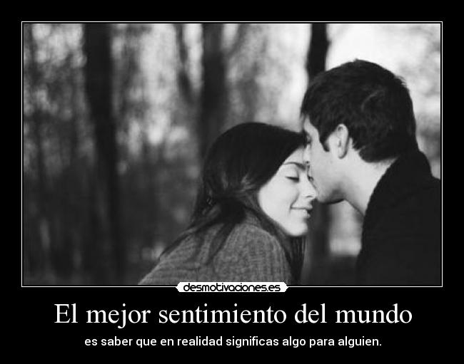 El mejor sentimiento del mundo - es saber que en realidad significas algo para alguien.