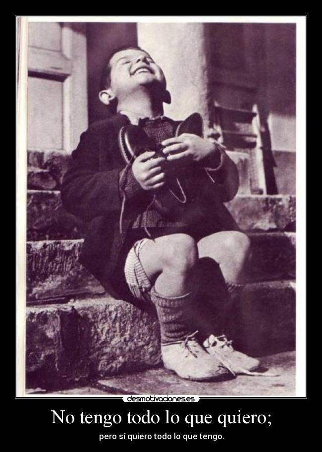 No tengo todo lo que quiero; - pero sí quiero todo lo que tengo.