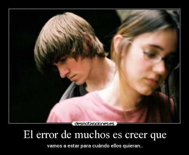 El error de muchos es creer que - vamos a estar para cuándo ellos quieran..