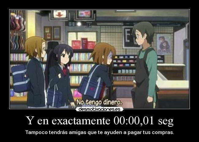 Y en exactamente 00:00,01 seg - Tampoco tendrás amigas que te ayuden a pagar tus compras.