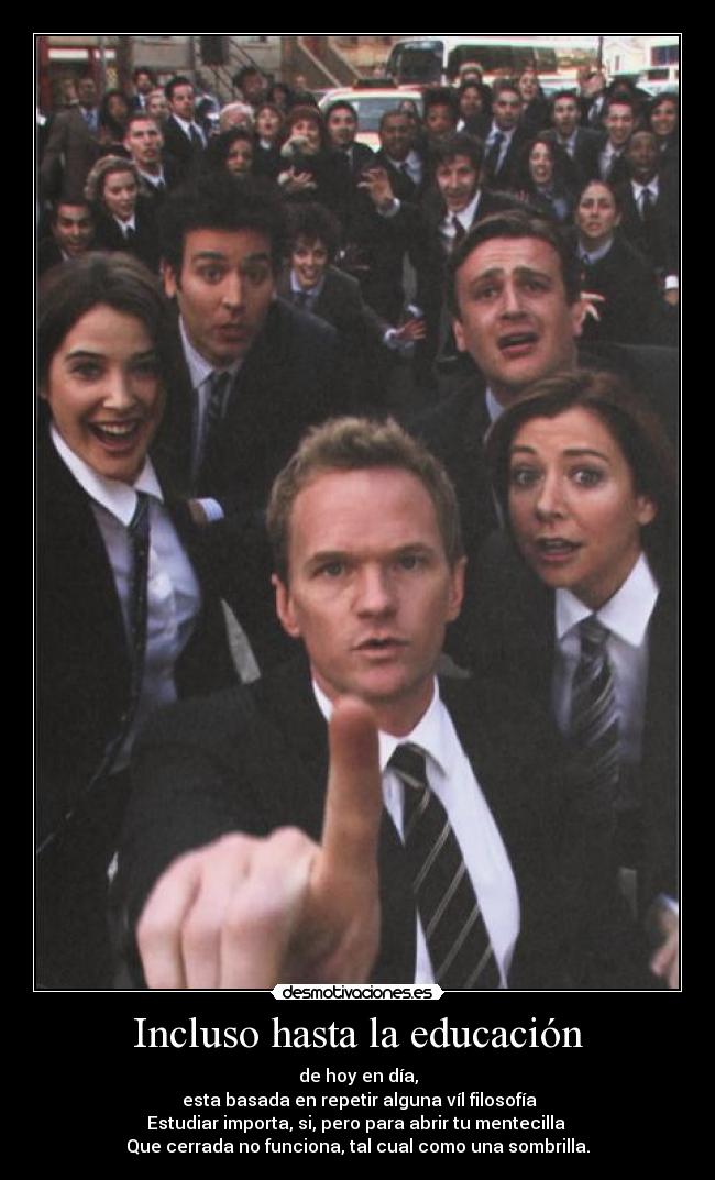 Incluso hasta la educación - de hoy en día,
 esta basada en repetir alguna víl filosofía
Estudiar importa, si, pero para abrir tu mentecilla 
Que cerrada no funciona, tal cual como una sombrilla.