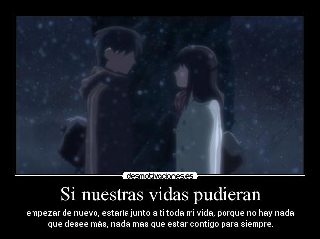 Si nuestras vidas pudieran - empezar de nuevo, estaría junto a ti toda mi vida, porque no hay nada
que desee más, nada mas que estar contigo para siempre.