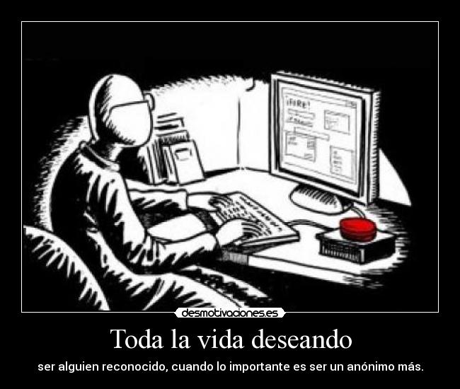 Toda la vida deseando - ser alguien reconocido, cuando lo importante es ser un anónimo más.