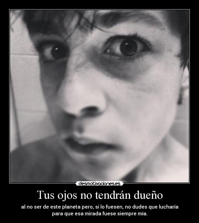 Tus ojos no tendrán dueño - al no ser de este planeta pero, si lo fuesen, no dudes que lucharía
para que esa mirada fuese siempre mía.