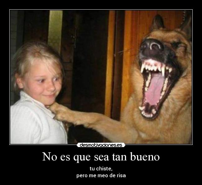 No es que sea tan bueno - tu chiste,
pero me meo de risa