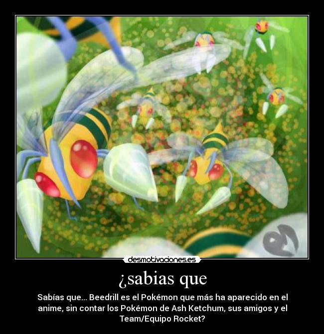 ¿sabias que - Sabías que... Beedrill es el Pokémon que más ha aparecido en el
anime, sin contar los Pokémon de Ash Ketchum, sus amigos y el
Team/Equipo Rocket?