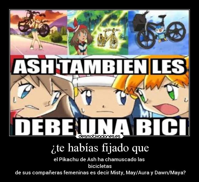 ¿te habías fijado que - el Pikachu de Ash ha chamuscado las
bicicletas
de sus compañeras femeninas es decir Misty, May/Aura y Dawn/Maya?