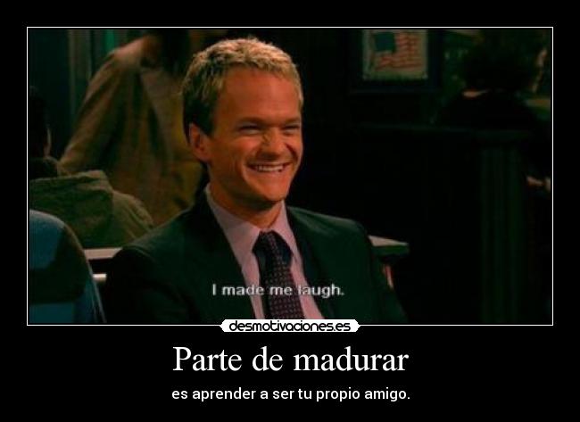 Parte de madurar - es aprender a ser tu propio amigo.