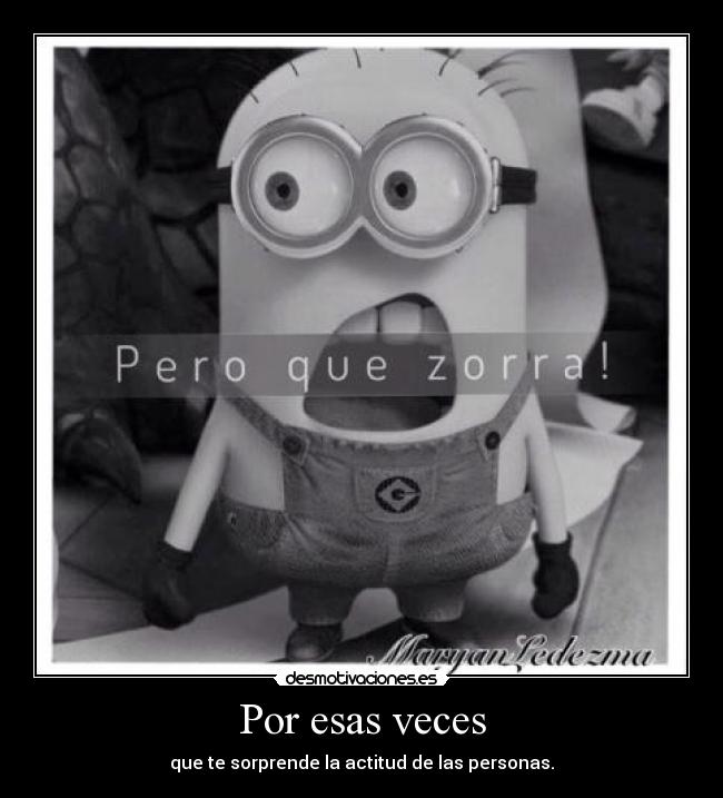 Por esas veces - que te sorprende la actitud de las personas.