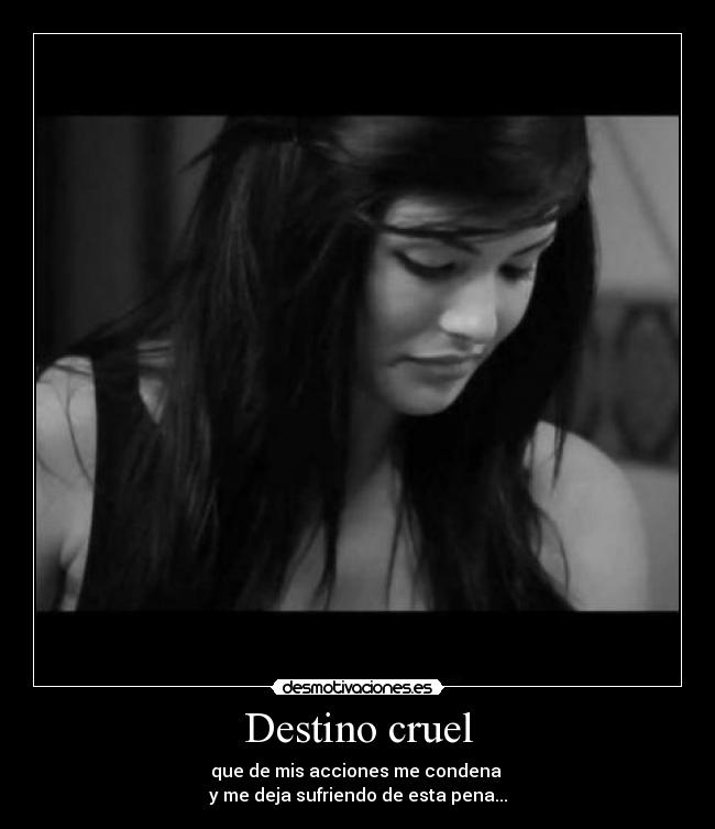 Destino cruel - que de mis acciones me condena 
y me deja sufriendo de esta pena...