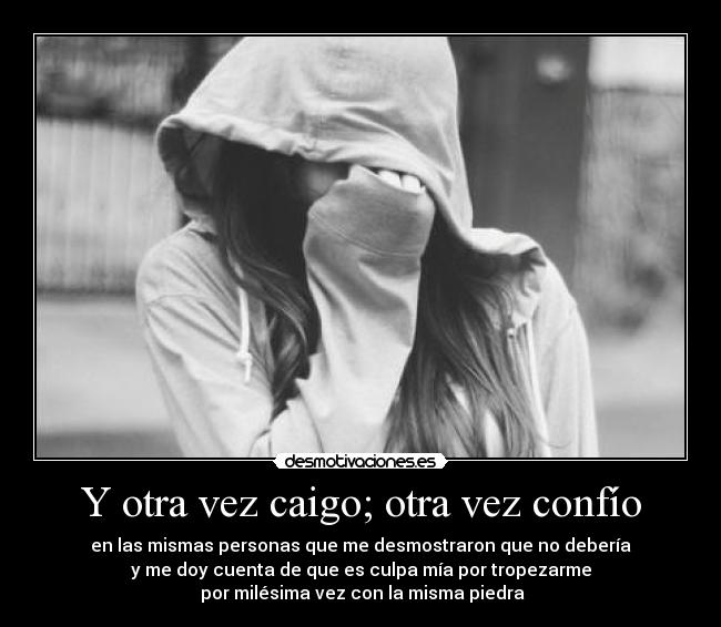Y otra vez caigo; otra vez confío - en las mismas personas que me desmostraron que no debería
y me doy cuenta de que es culpa mía por tropezarme
 por milésima vez con la misma piedra