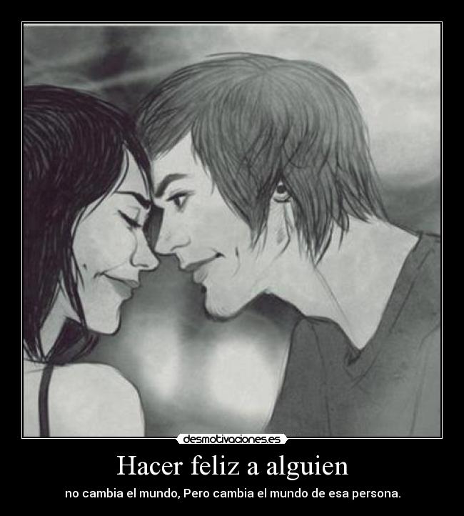 Hacer feliz a alguien - no cambia el mundo, Pero cambia el mundo de esa persona.
