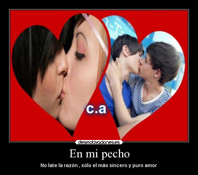 En mi pecho - No late la razón , sólo el más sincero y puro amor ♥