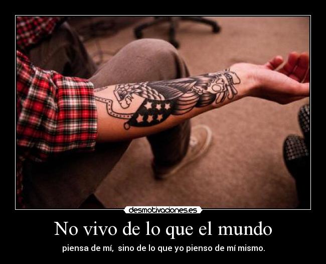 No vivo de lo que el mundo - piensa de mí, sino de lo que yo pienso de mí mismo.