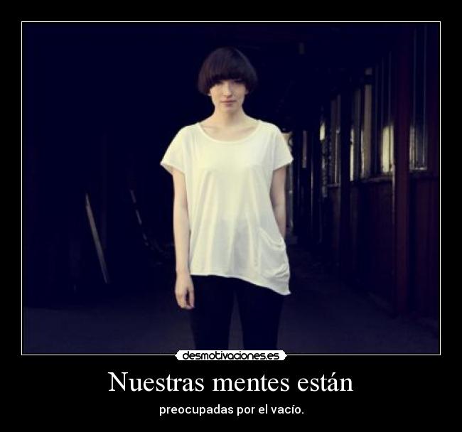 Nuestras mentes están - preocupadas por el vacío.