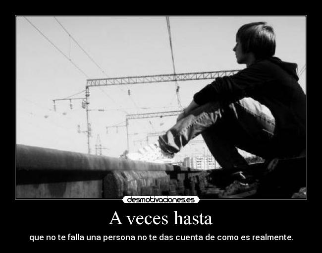 A veces hasta - que no te falla una persona no te das cuenta de como es realmente.